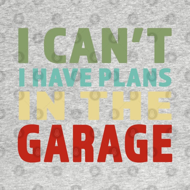 I Cant I Have Plans In The Garage - Great gift for Garage Person - Retro Color Lettering Design by RKP'sTees